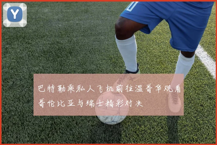 巴特勒乘私人飞机前往温哥华观看哥伦比亚与瑞士精彩对决