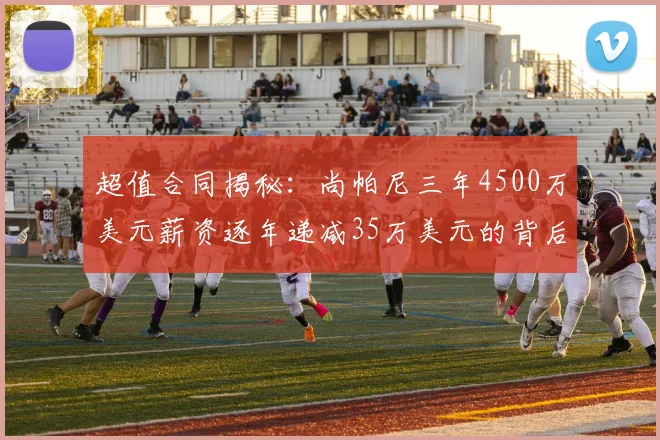 超值合同揭秘：尚帕尼三年4500万美元薪资逐年递减35万美元的背后故事