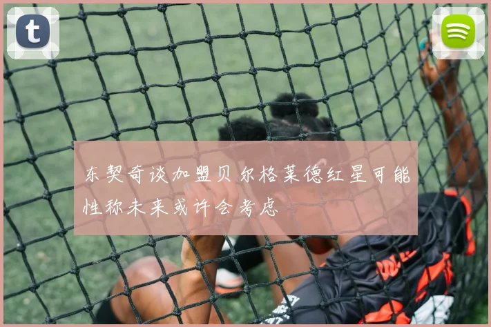 东契奇谈加盟贝尔格莱德红星可能性称未来或许会考虑