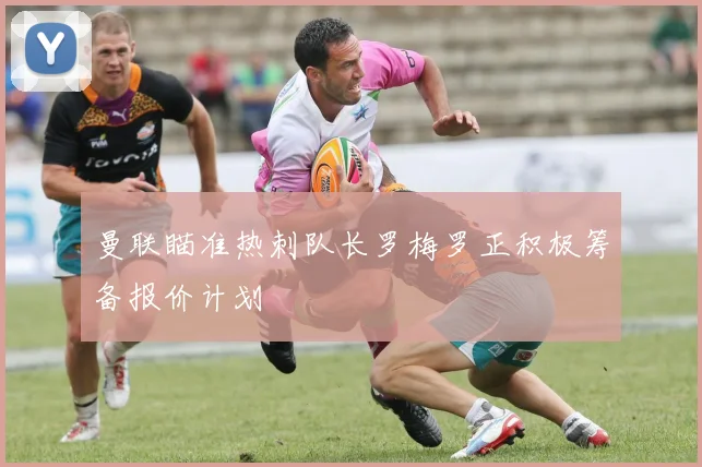 曼联瞄准热刺队长罗梅罗正积极筹备报价计划