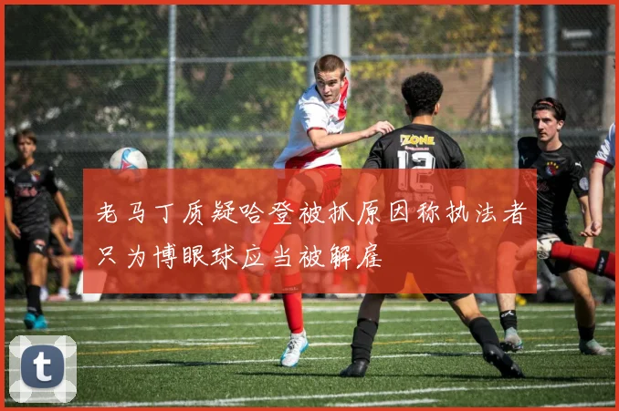 老马丁质疑哈登被抓原因称执法者只为博眼球应当被解雇