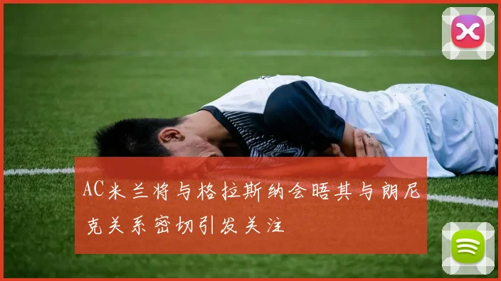 AC米兰将与格拉斯纳会晤其与朗尼克关系密切引发关注