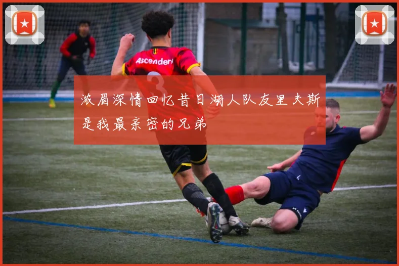 浓眉深情回忆昔日湖人队友里夫斯是我最亲密的兄弟