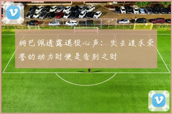 姆巴佩透露退役心声：失去追求荣誉的动力时便是告别之时