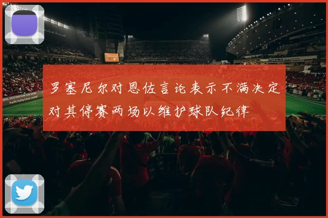 罗塞尼尔对恩佐言论表示不满决定对其停赛两场以维护球队纪律