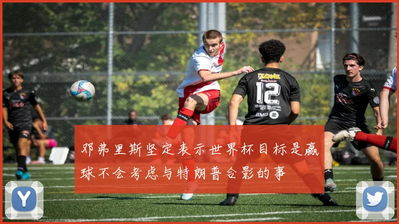 邓弗里斯坚定表示世界杯目标是赢球不会考虑与特朗普合影的事