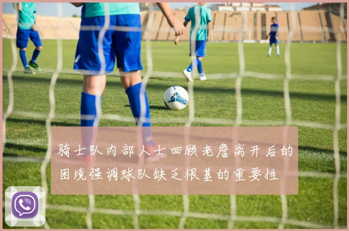 骑士队内部人士回顾老詹离开后的困境强调球队缺乏根基的重要性