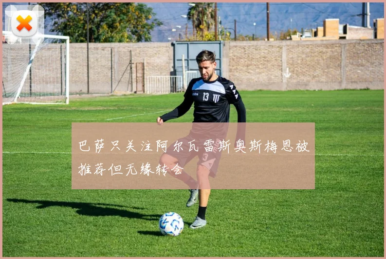 巴萨只关注阿尔瓦雷斯奥斯梅恩被推荐但无缘转会