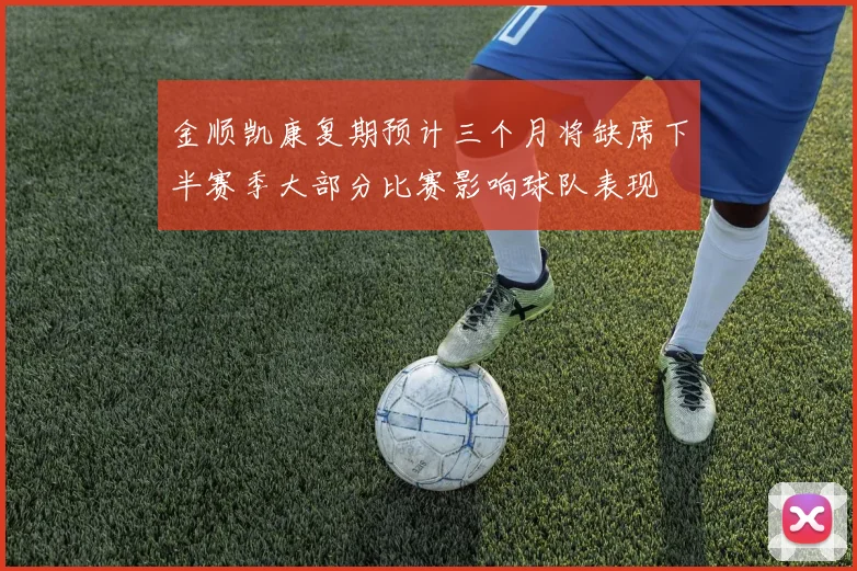 金顺凯康复期预计三个月将缺席下半赛季大部分比赛影响球队表现