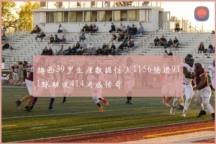 梅西39岁生涯数据惊人1156场进911球助攻414次成传奇