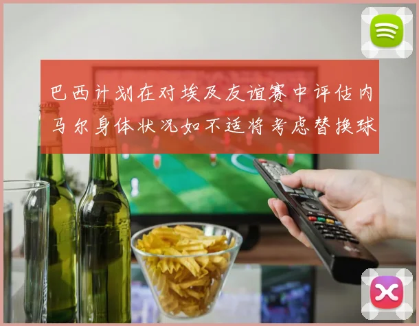 巴西计划在对埃及友谊赛中评估内马尔身体状况如不适将考虑替换球员