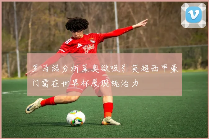 罗马诺分析莱奥欲吸引英超西甲豪门需在世界杯展现统治力