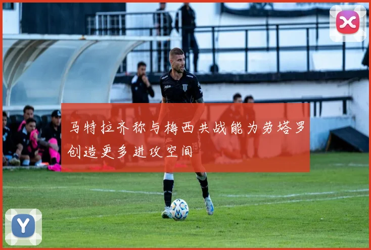 马特拉齐称与梅西共战能为劳塔罗创造更多进攻空间