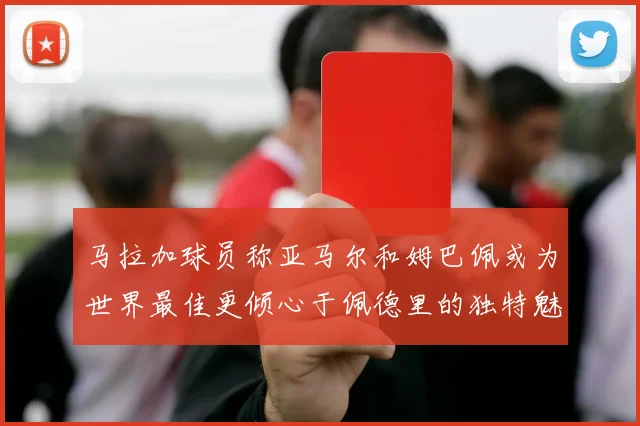 马拉加球员称亚马尔和姆巴佩或为世界最佳更倾心于佩德里的独特魅力