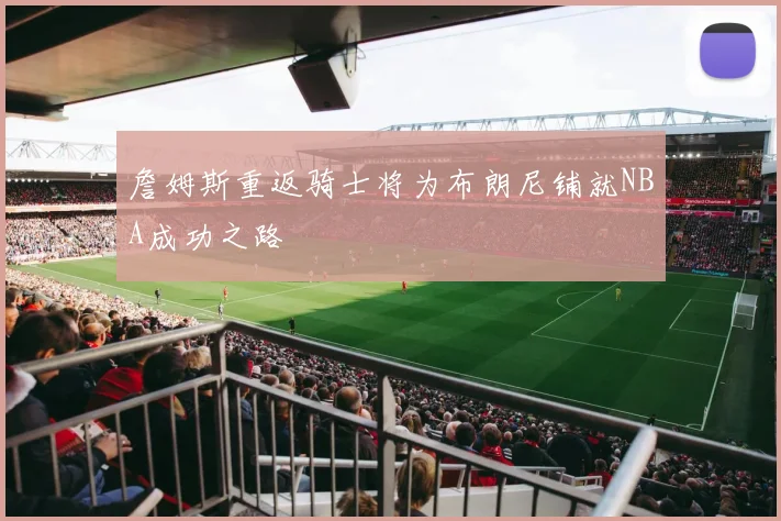詹姆斯重返骑士将为布朗尼铺就NBA成功之路