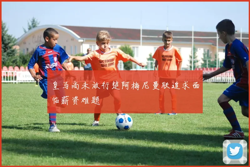皇马尚未放行楚阿梅尼曼联追求面临薪资难题