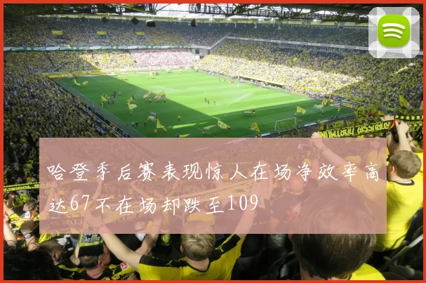 哈登季后赛表现惊人在场净效率高达67不在场却跌至109
