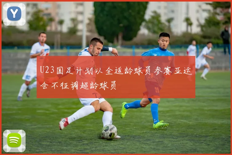 U23国足计划以全适龄球员参赛亚运会不征调超龄球员