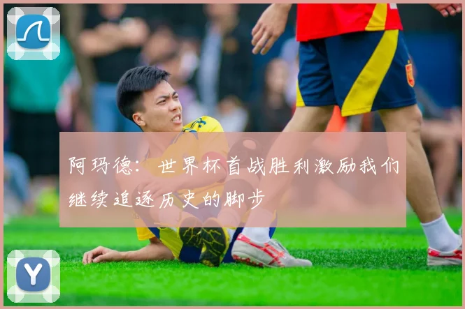 阿玛德：世界杯首战胜利激励我们继续追逐历史的脚步