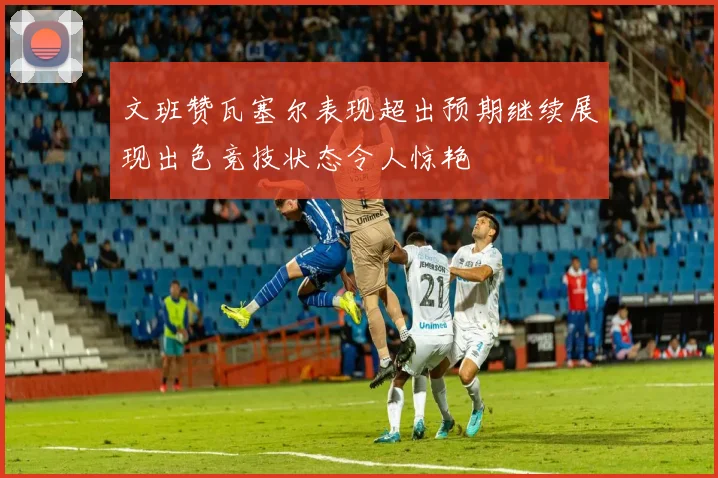 文班赞瓦塞尔表现超出预期继续展现出色竞技状态令人惊艳