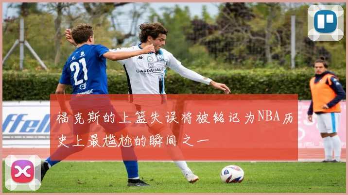 福克斯的上篮失误将被铭记为NBA历史上最尴尬的瞬间之一