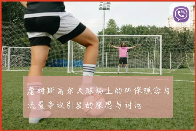 詹姆斯高尔夫球场上的环保理念与流量争议引发的深思与讨论