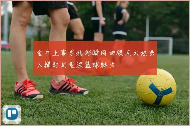 金牛上赛季精彩瞬间回顾五大经典入樽时刻重温篮球魅力